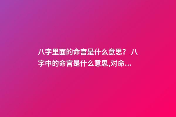 八字里面的命宫是什么意思？ 八字中的命宫是什么意思,对命运产生什么作用影响？